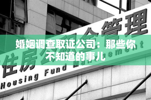 安溪婚姻调查取证公司：那些你不知道的事儿