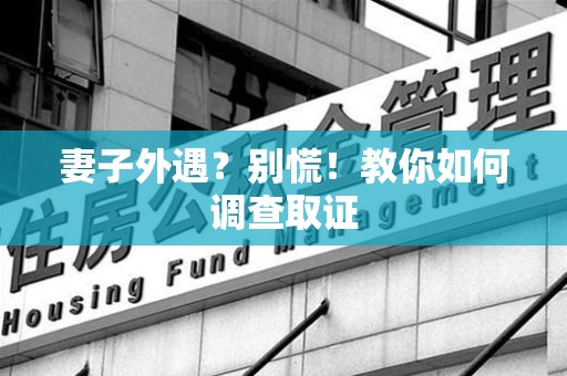 安溪妻子外遇?别慌!教你如何调查取证 安溪妻子外遇?别慌!教你如何调查取证