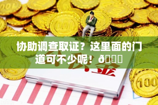 安溪协助调查取证？这里面的门道可不少呢！😎