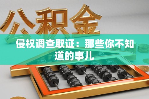 安溪侵权调查取证：那些你不知道的事儿
