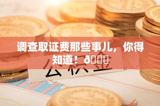 安溪调查取证费那些事儿，你得知道！😎