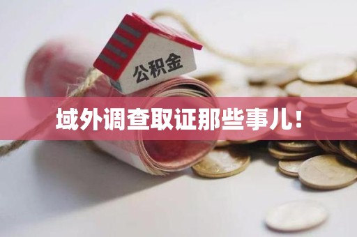 安溪域外调查取证那些事儿！
