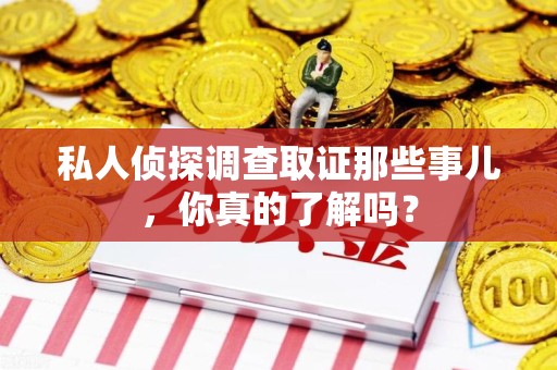 安溪私人侦探调查取证那些事儿，你真的了解吗？