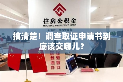 安溪搞清楚！调查取证申请书到底该交哪儿？