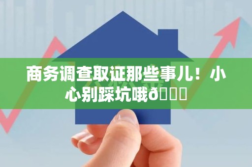 安溪商务调查取证那些事儿！小心别踩坑哦😉