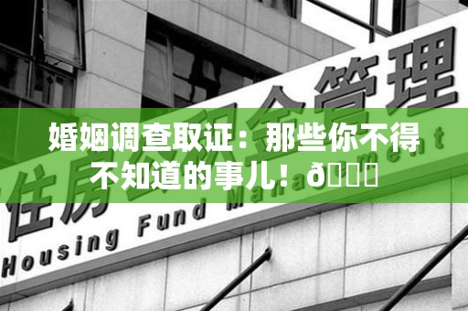 安溪婚姻调查取证：那些你不得不知道的事儿！😎