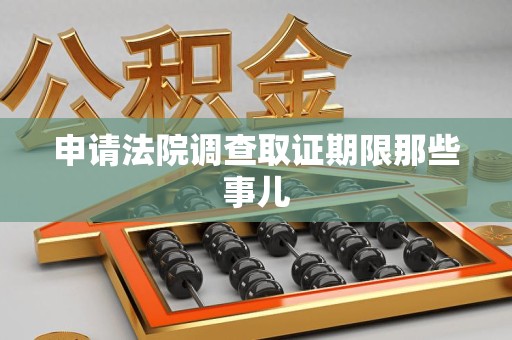 安溪申请法院调查取证期限那些事儿