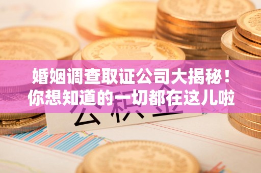 安溪婚姻调查取证公司大揭秘！你想知道的一切都在这儿啦😉
