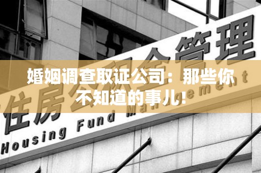 安溪婚姻调查取证公司：那些你不知道的事儿！