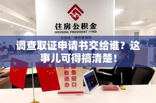 安溪调查取证申请书交给谁？这事儿可得搞清楚！