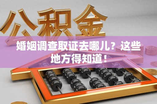安溪婚姻调查取证去哪儿？这些地方得知道！
