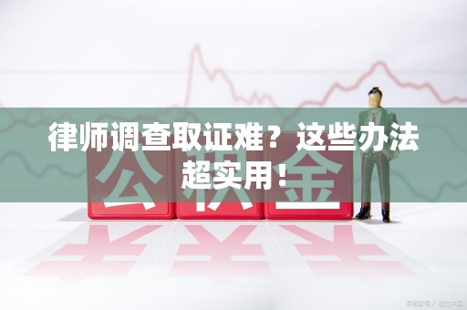 安溪律师调查取证难？这些办法超实用！