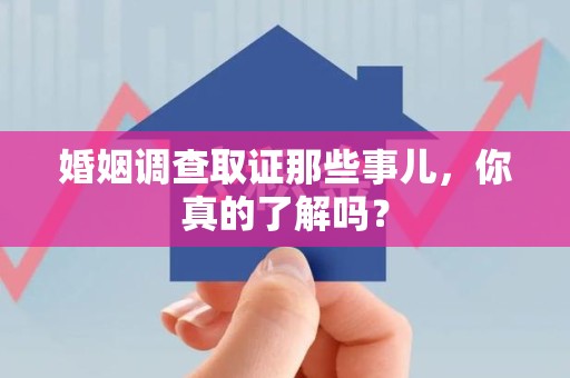 安溪婚姻调查取证那些事儿，你真的了解吗？