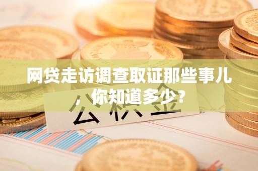 安溪网贷走访调查取证那些事儿,你知道多少? 安溪网贷走访调查取证那些事儿,你知道多少?