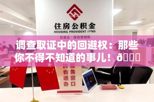 安溪调查取证中的回避权：那些你不得不知道的事儿！😎
