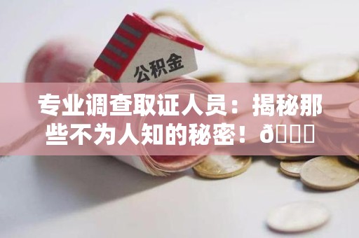 安溪专业调查取证人员:揭秘那些不为人知的秘密!😎 安溪专业调查取证人员:揭秘那些不为人知的秘密!😎