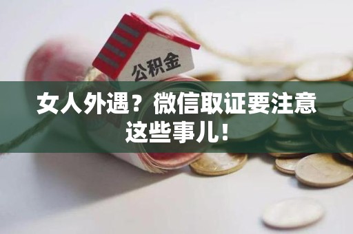安溪女人外遇？微信取证要注意这些事儿！