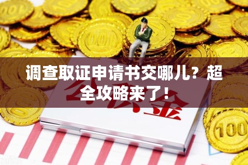 安溪调查取证申请书交哪儿？超全攻略来了！