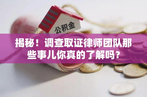 安溪揭秘！调查取证律师团队那些事儿你真的了解吗？