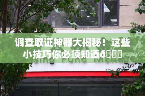 安溪调查取证神器大揭秘！这些小技巧你必须知道😎