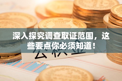 安溪深入探究调查取证范围，这些要点你必须知道！