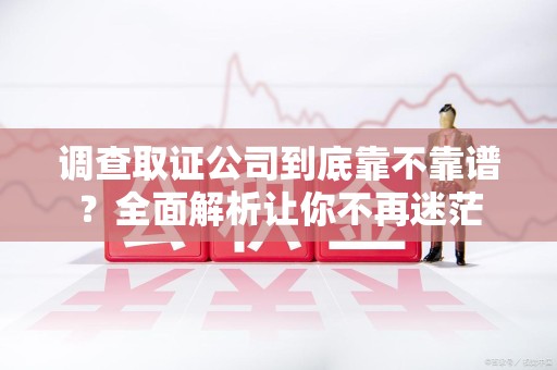 安溪调查取证公司到底靠不靠谱？全面解析让你不再迷茫