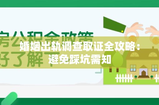 安溪婚姻出轨调查取证全攻略：避免踩坑需知