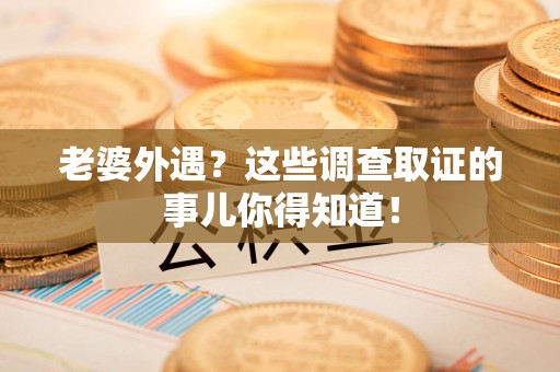 安溪老婆外遇？这些调查取证的事儿你得知道！