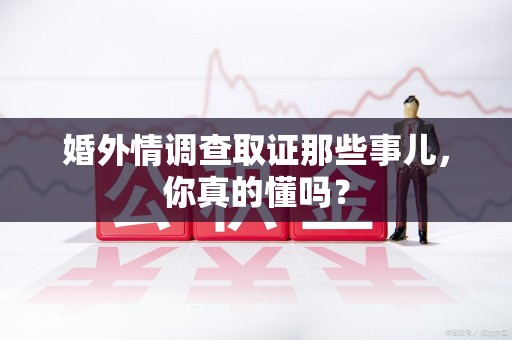 安溪婚外情调查取证那些事儿，你真的懂吗？