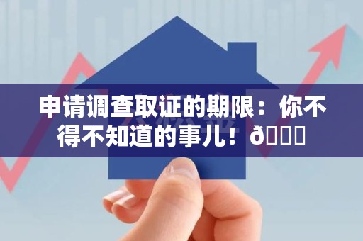 安溪申请调查取证的期限:你不得不知道的事儿!😎 安溪申请调查取证的期限:你不得不知道的事儿!😎