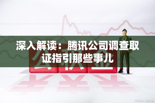 安溪深入解读：腾讯公司调查取证指引那些事儿