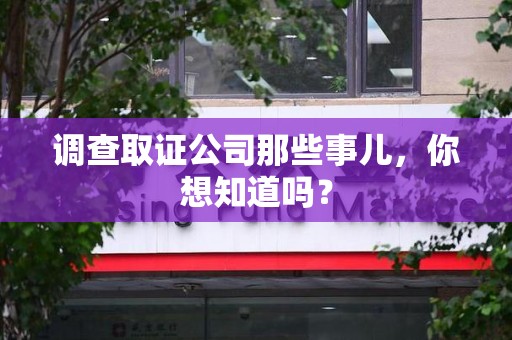 安溪调查取证公司那些事儿，你想知道吗？