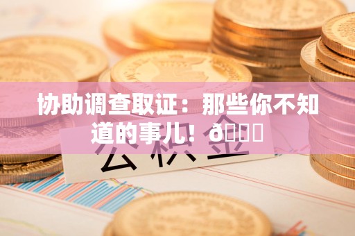 安溪协助调查取证：那些你不知道的事儿！😎