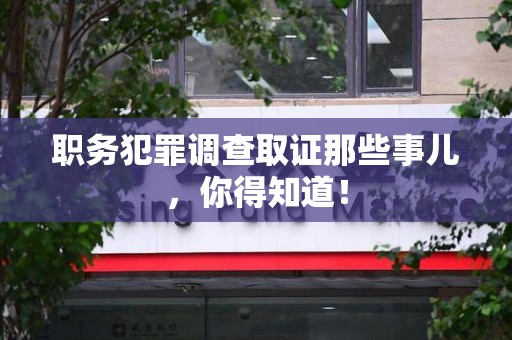 安溪职务犯罪调查取证那些事儿，你得知道！