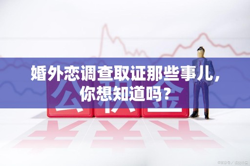 安溪婚外恋调查取证那些事儿，你想知道吗？