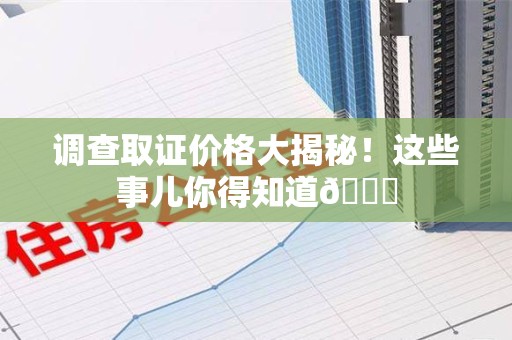 安溪调查取证价格大揭秘！这些事儿你得知道😎
