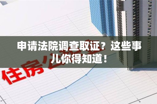 安溪申请法院调查取证？这些事儿你得知道！