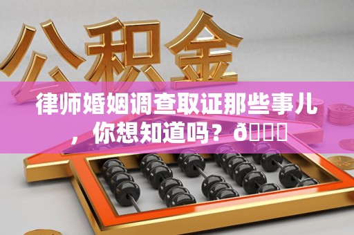 安溪律师婚姻调查取证那些事儿，你想知道吗？😎