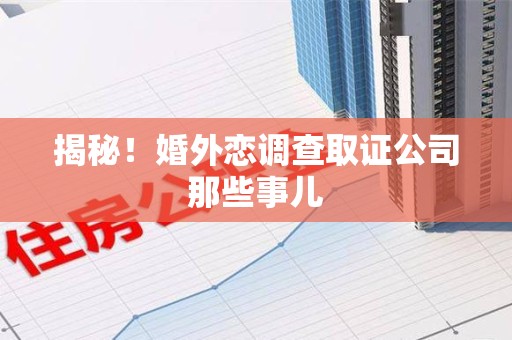 安溪揭秘！婚外恋调查取证公司那些事儿