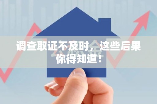 安溪调查取证不及时，这些后果你得知道！