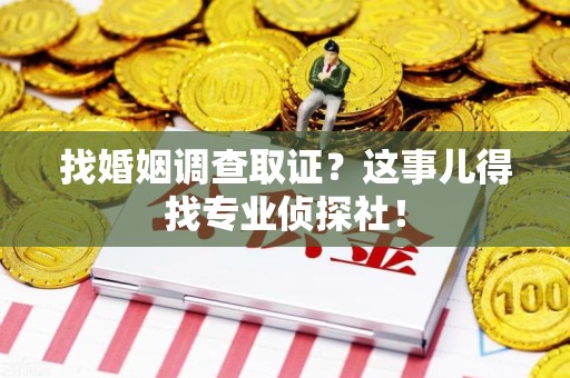安溪找婚姻调查取证？这事儿得找专业侦探社！