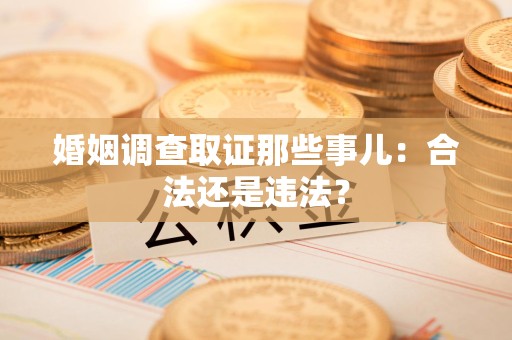 安溪婚姻调查取证那些事儿：合法还是违法？