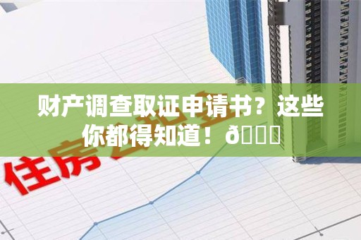 安溪财产调查取证申请书？这些你都得知道！😎