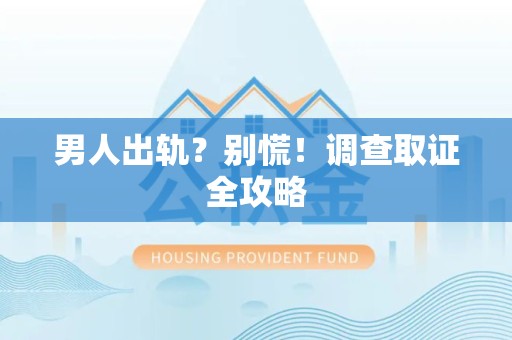 安溪男人出轨？别慌！调查取证全攻略