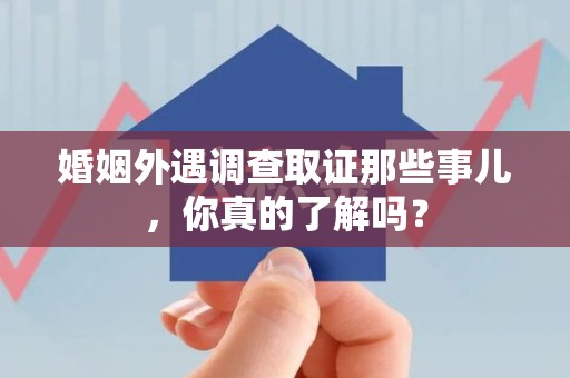 安溪婚姻外遇调查取证那些事儿，你真的了解吗？