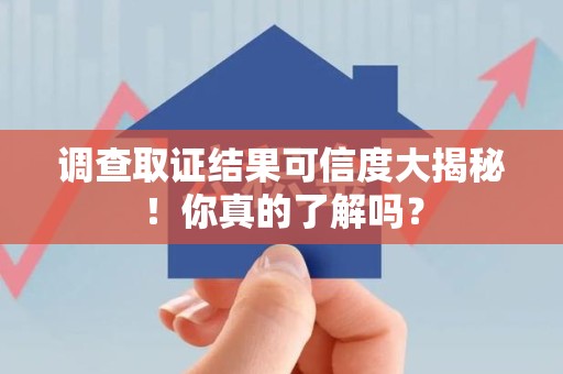安溪调查取证结果可信度大揭秘！你真的了解吗？
