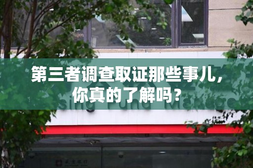 安溪第三者调查取证那些事儿，你真的了解吗？
