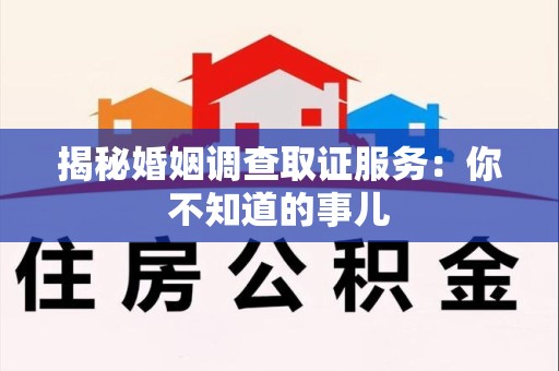安溪揭秘婚姻调查取证服务：你不知道的事儿