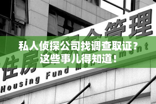 安溪私人侦探公司找调查取证？这些事儿得知道！