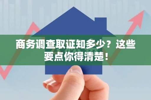 安溪商务调查取证知多少？这些要点你得清楚！